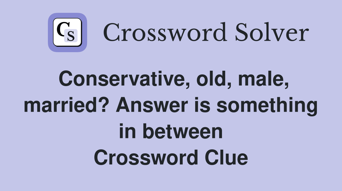 Conservative, old, male, married? Answer is something in between Crossword Clue