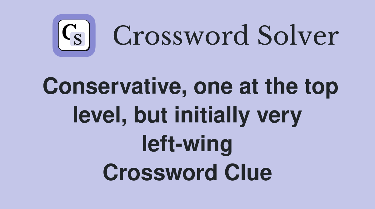 Conservative, one at the top level, but initially very left-wing Crossword Clue