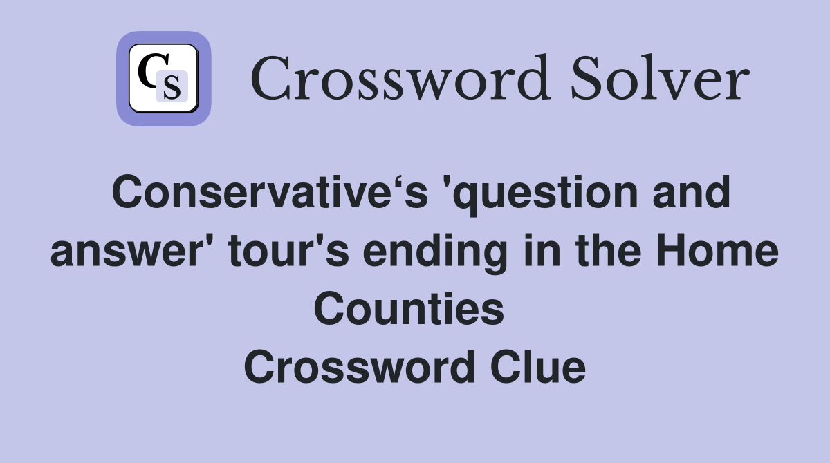 Conservative‘s 'question and answer' tour's ending in the Home Counties  Crossword Clue