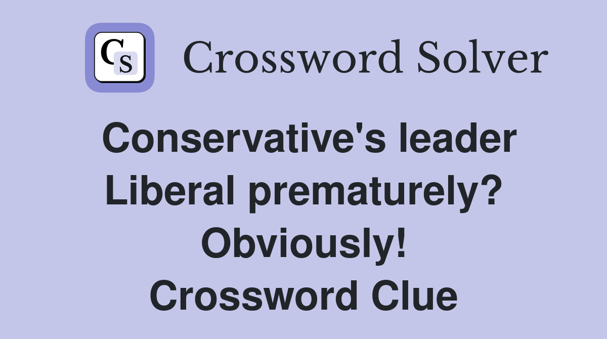 Conservative's leader Liberal prematurely? Obviously! Crossword Clue