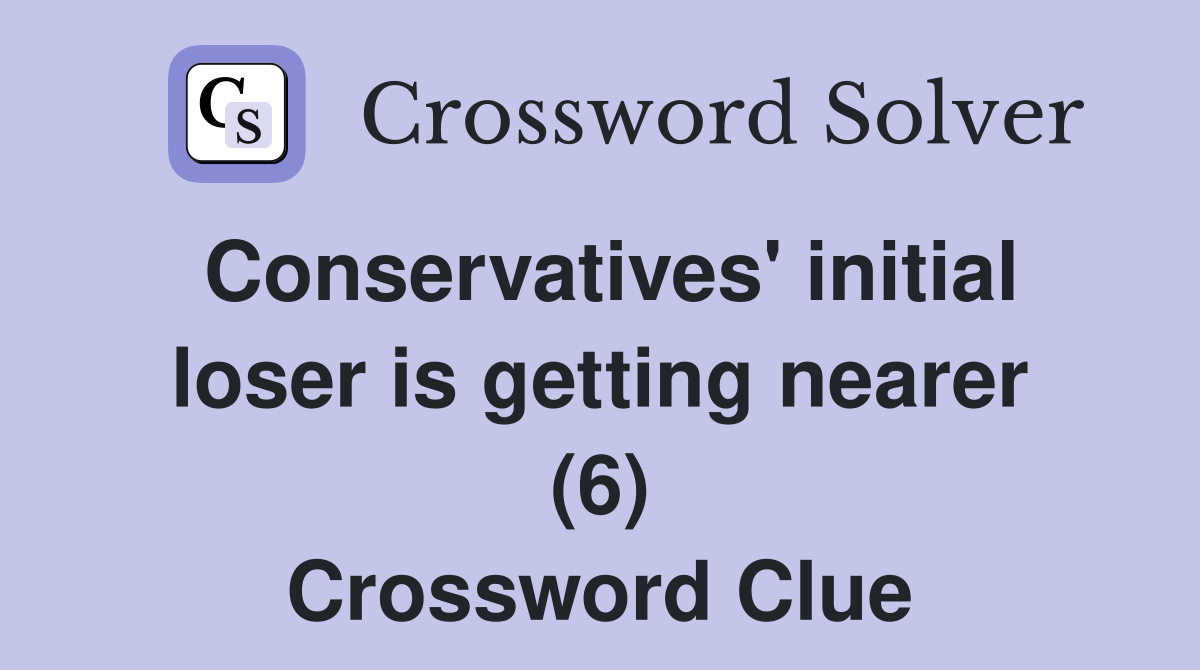 Conservatives' initial loser is getting nearer (6) Crossword Clue