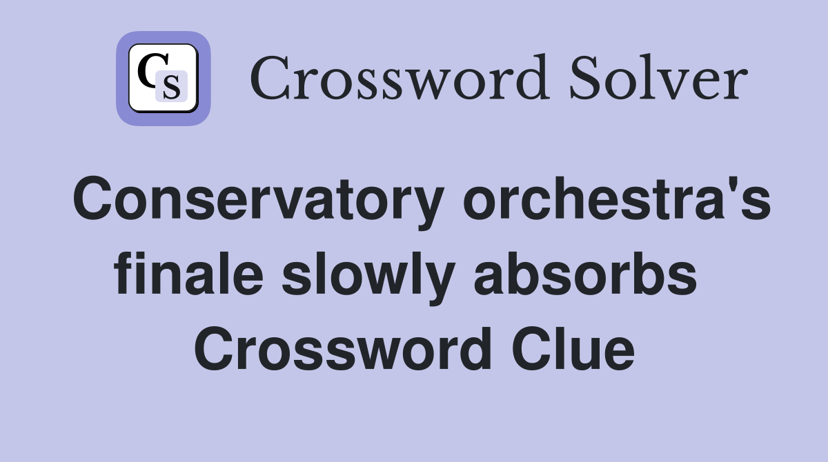 Conservatory orchestra's finale slowly absorbs  Crossword Clue