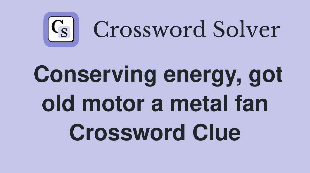 Conserving energy, got old motor a metal fan Crossword Clue