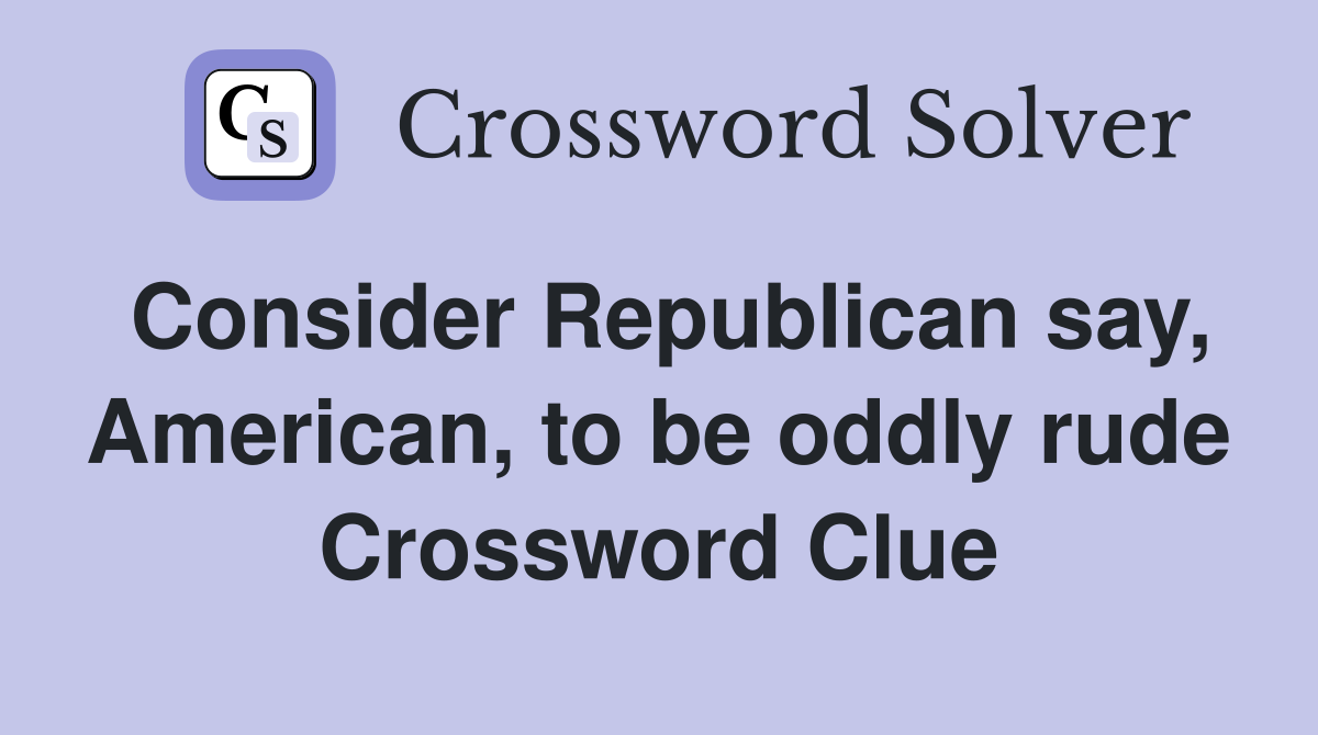 Consider Republican say, American, to be oddly rude Crossword Clue
