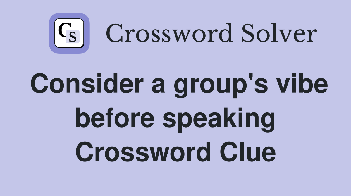 Consider a group's vibe before speaking Crossword Clue