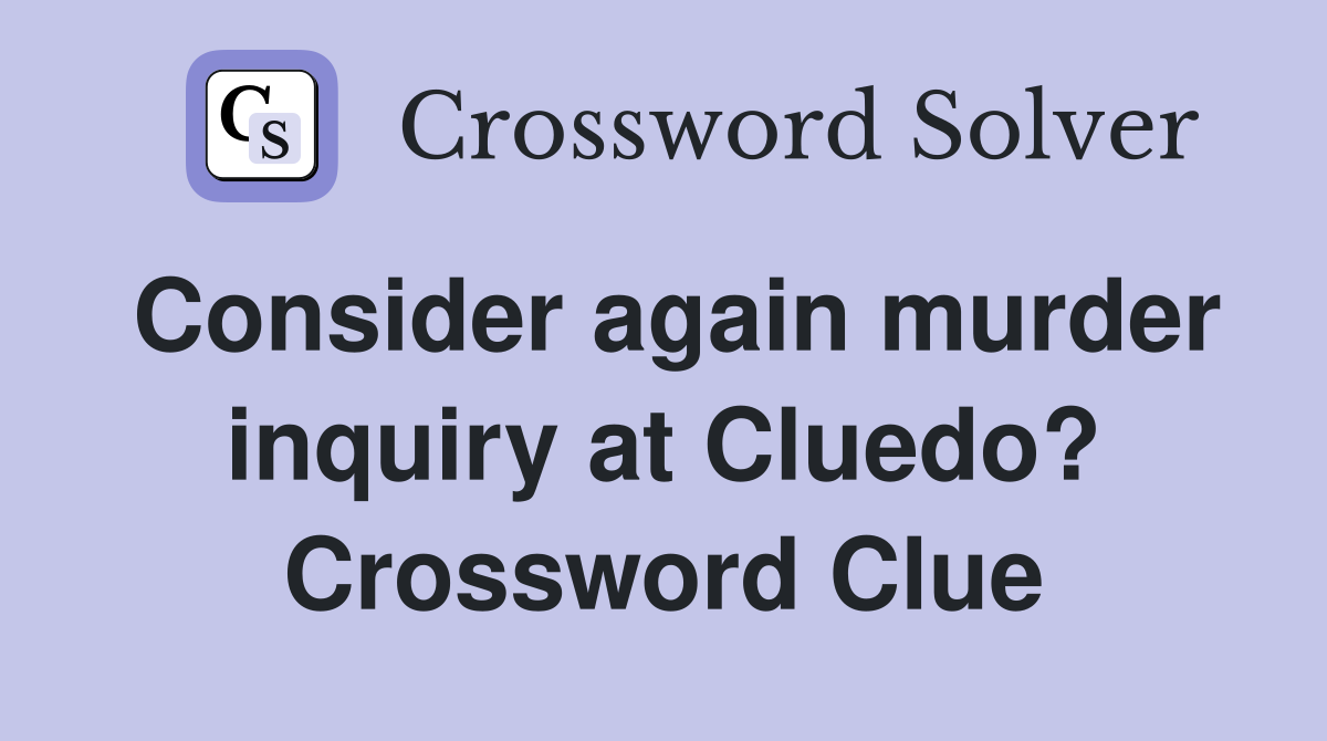 Consider again murder inquiry at Cluedo? Crossword Clue
