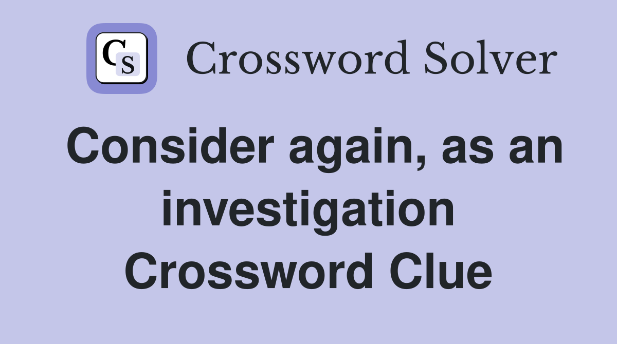 Consider again, as an investigation Crossword Clue