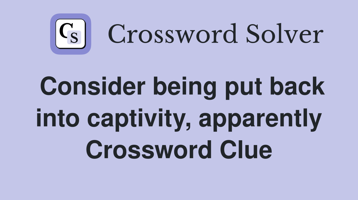 Consider being put back into captivity, apparently Crossword Clue