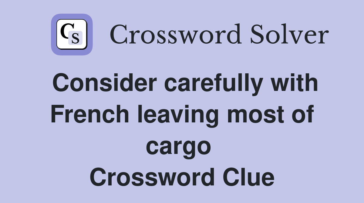 Consider carefully with French leaving most of cargo  Crossword Clue