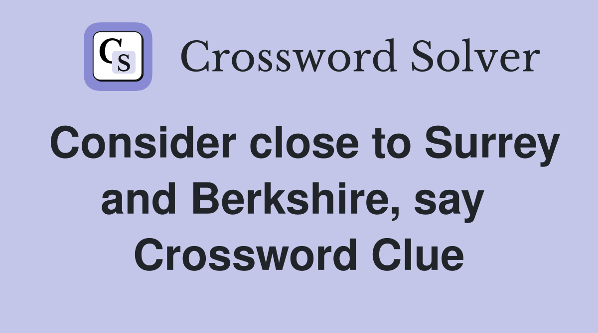 Consider close to Surrey and Berkshire, say  Crossword Clue