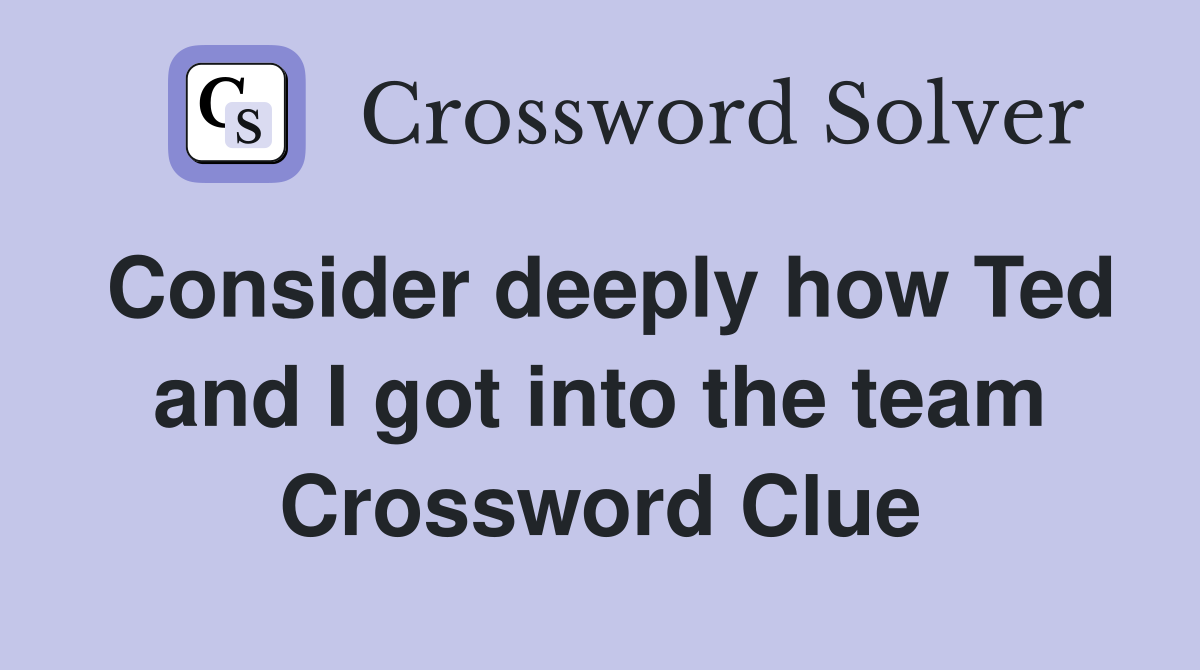Consider deeply how Ted and I got into the team Crossword Clue