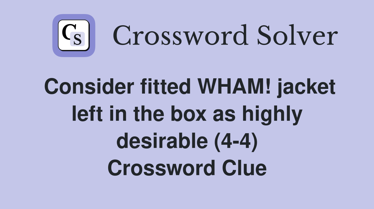 Consider fitted WHAM! jacket left in the box as highly desirable (4-4) Crossword Clue