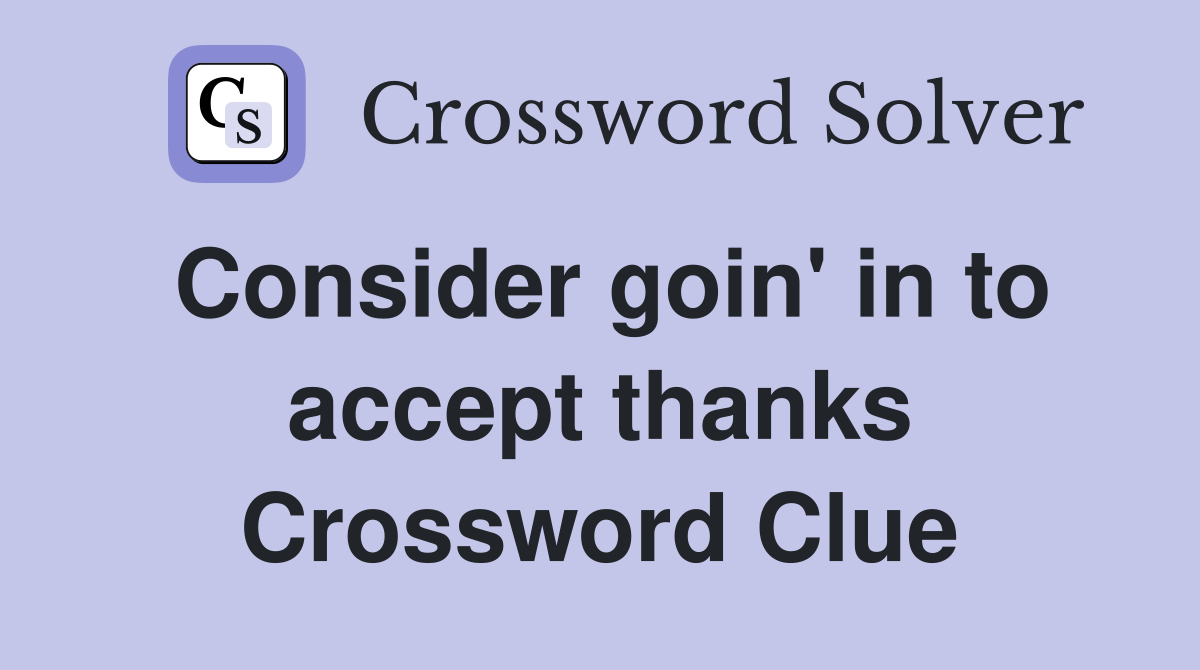 Consider goin' in to accept thanks Crossword Clue