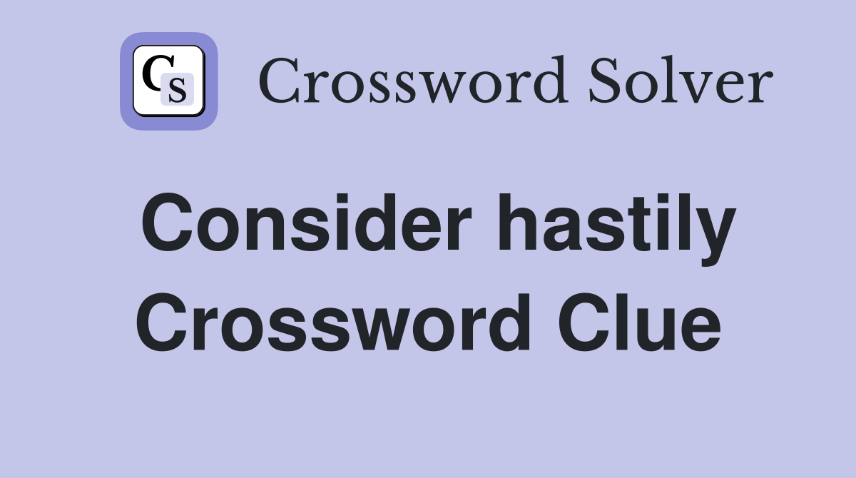 Consider hastily Crossword Clue