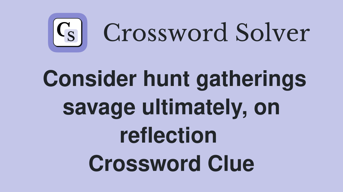 Consider hunt gatherings savage ultimately, on reflection  Crossword Clue