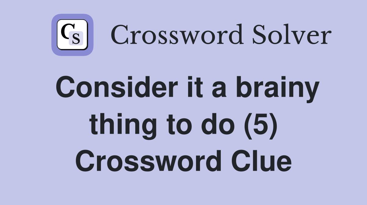 Consider it a brainy thing to do (5) Crossword Clue