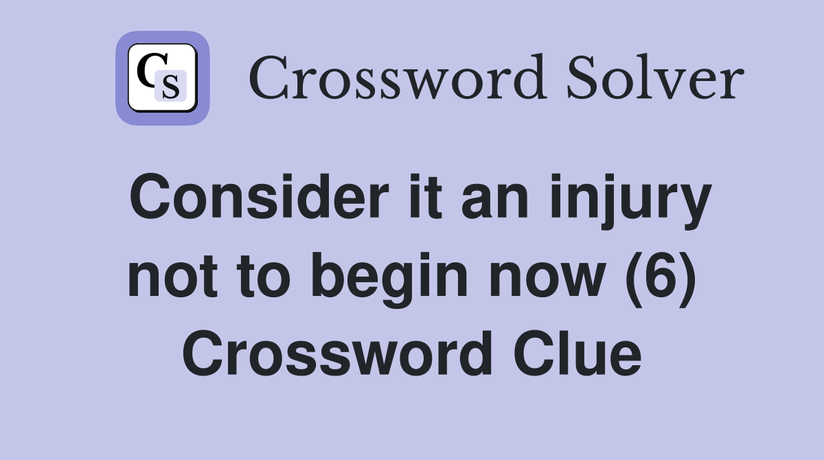 Consider it an injury not to begin now (6) Crossword Clue
