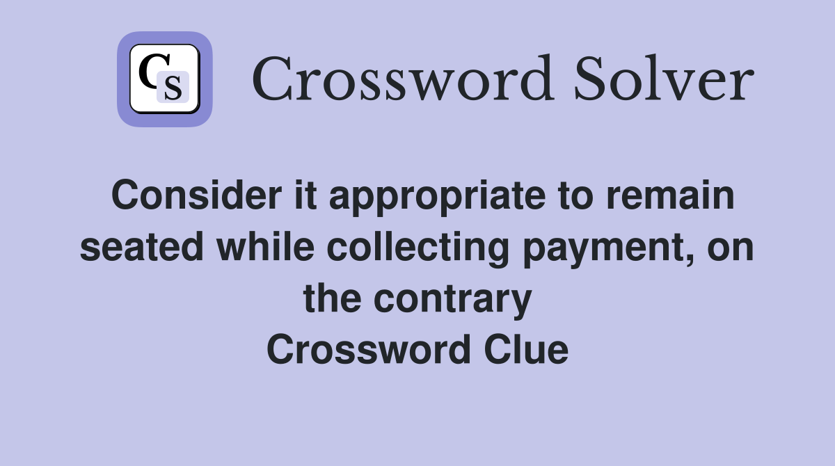 Consider it appropriate to remain seated while collecting payment, on the contrary Crossword Clue