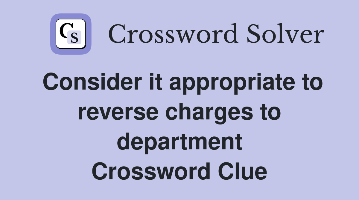 Consider it appropriate to reverse charges to department Crossword Clue