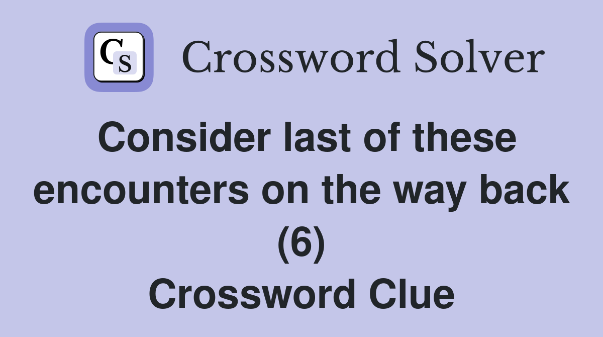 Consider last of these encounters on the way back (6) Crossword Clue