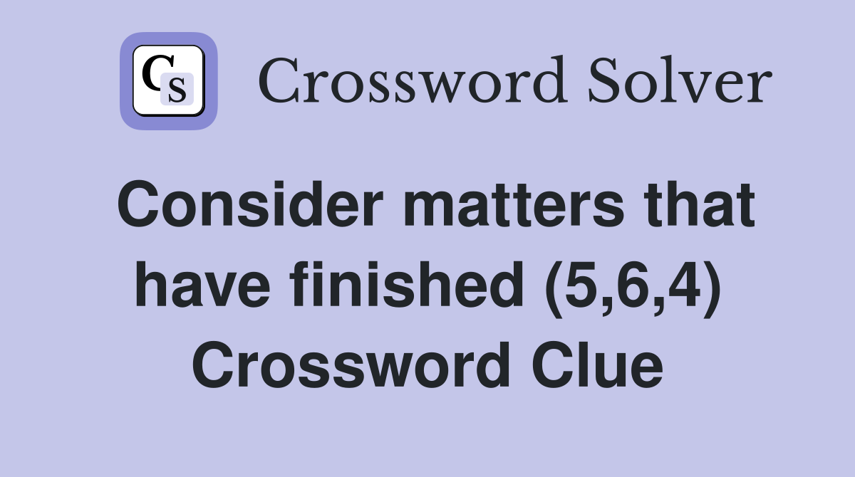Consider matters that have finished (5,6,4) Crossword Clue