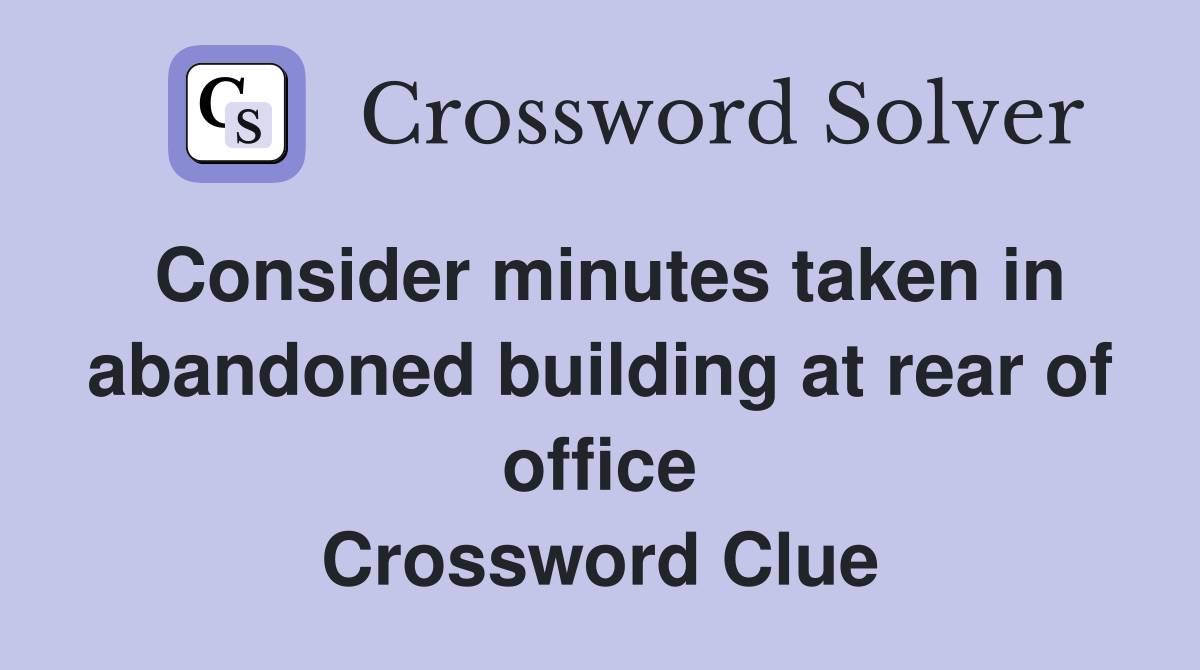 Consider minutes taken in abandoned building at rear of office Crossword Clue