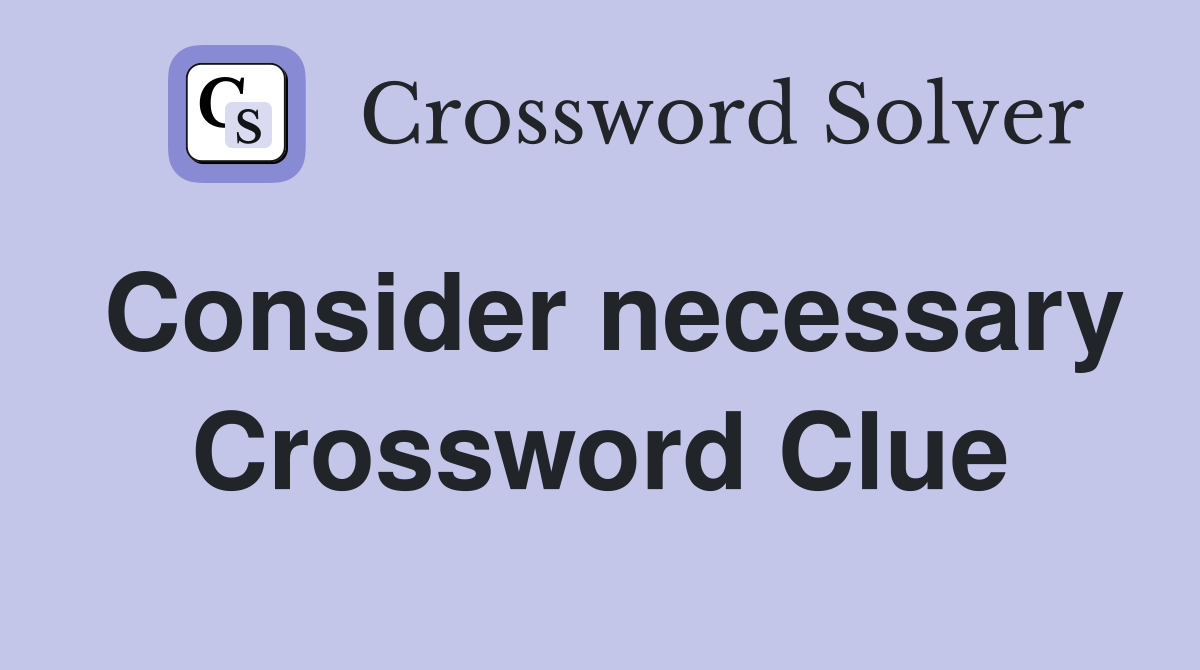 Consider necessary Crossword Clue