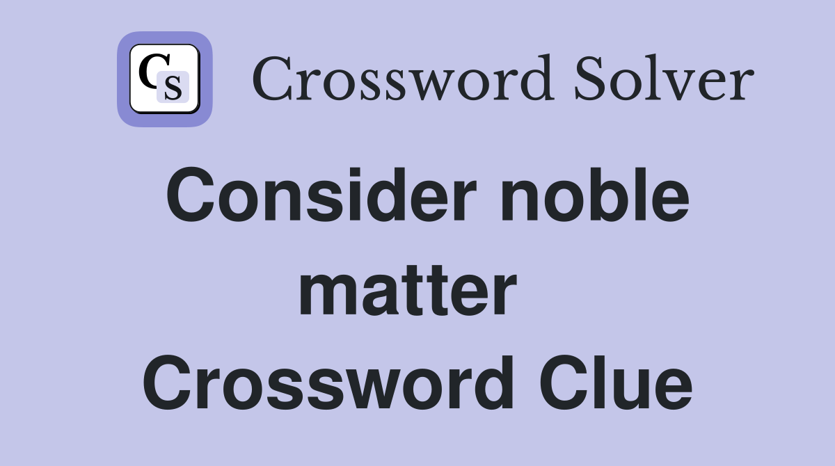 Consider noble matter  Crossword Clue