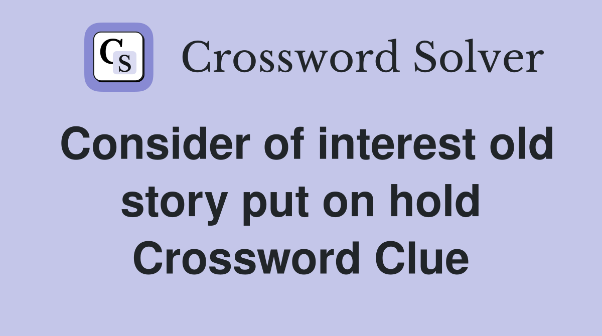 Consider of interest old story put on hold Crossword Clue