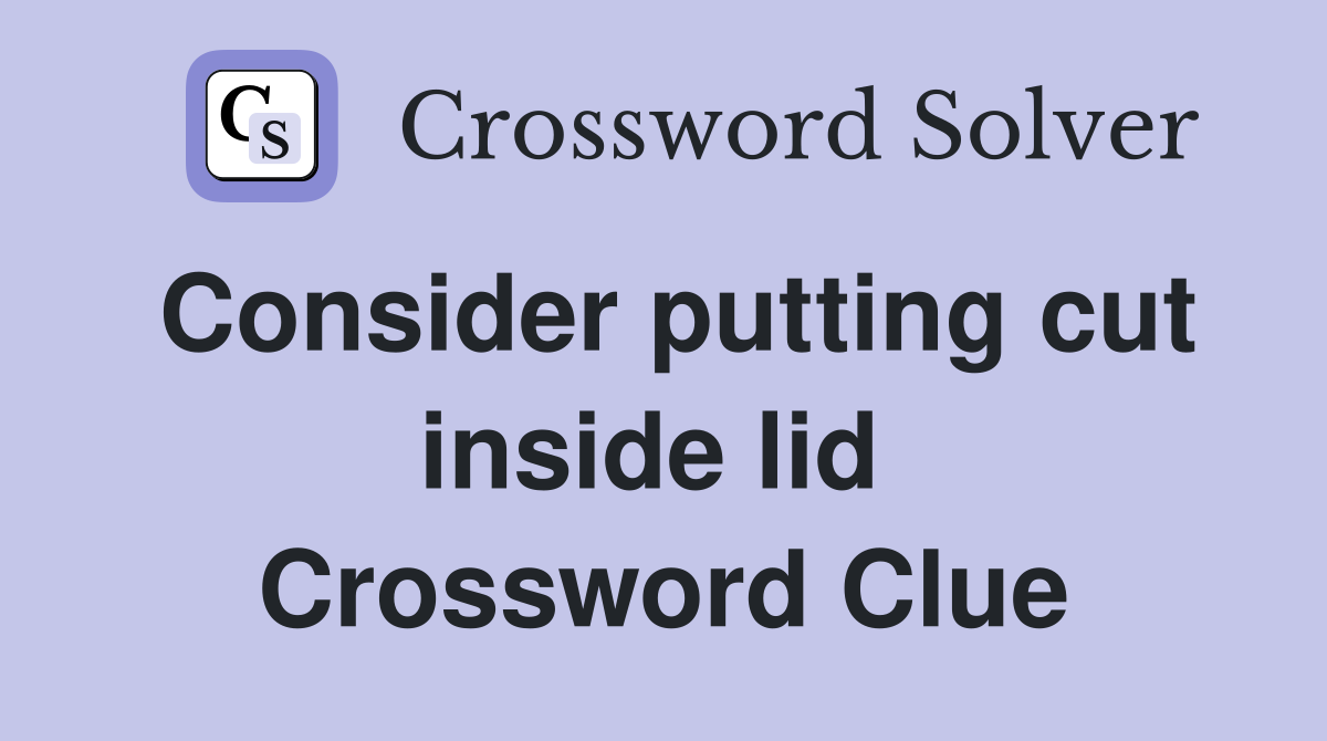 Consider putting cut inside lid  Crossword Clue