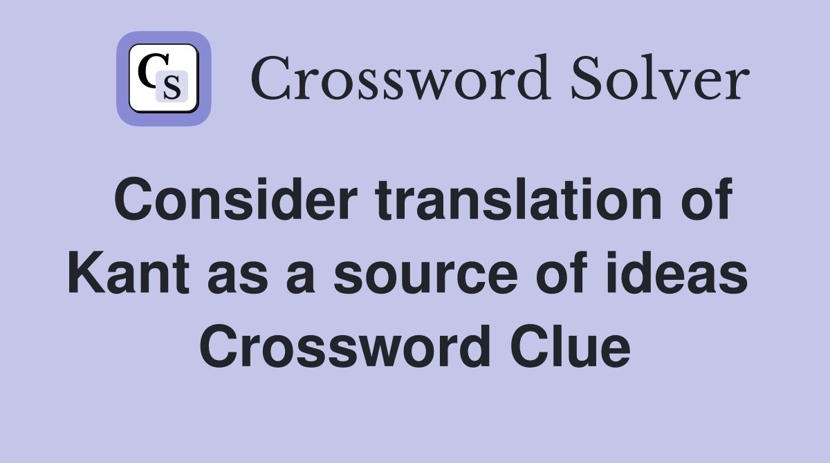 Consider translation of Kant as a source of ideas  Crossword Clue