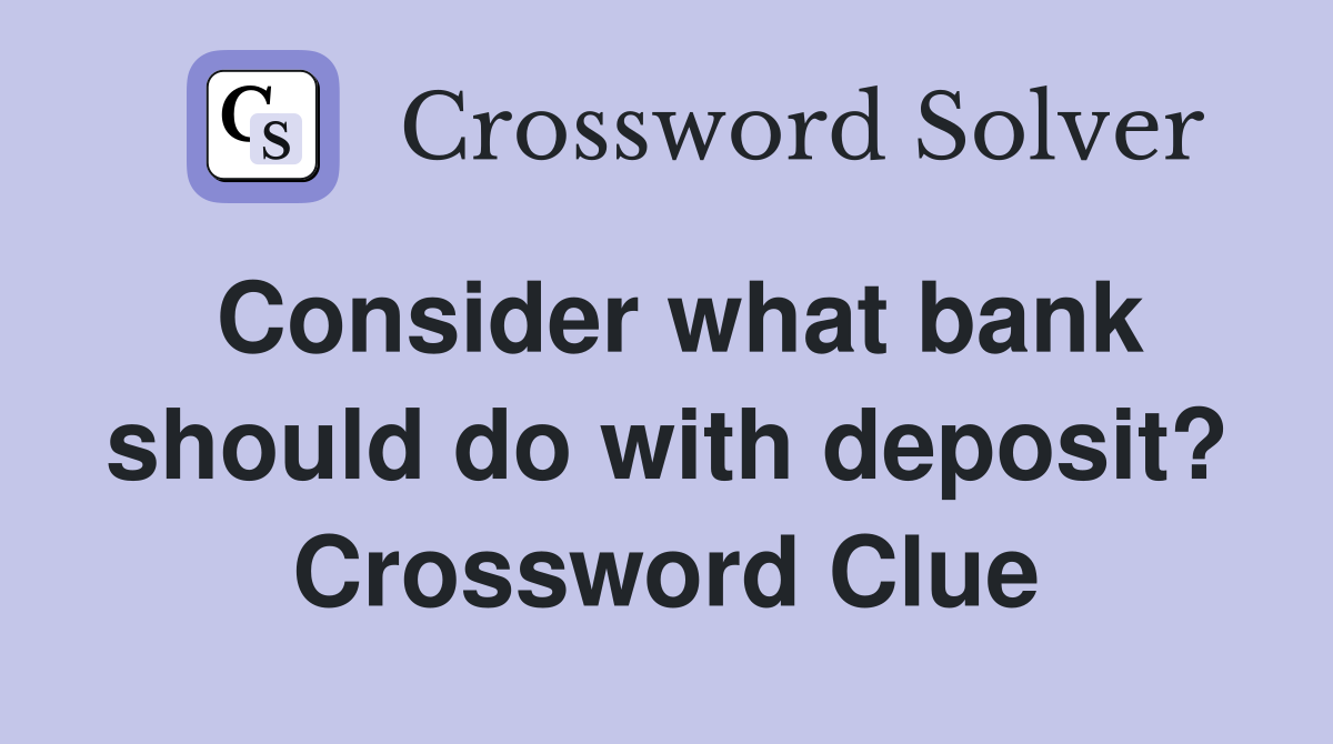 Consider what bank should do with deposit? Crossword Clue