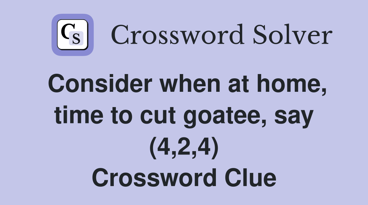 Consider when at home, time to cut goatee, say (4,2,4) Crossword Clue