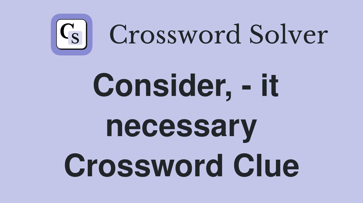 Consider, - it necessary Crossword Clue