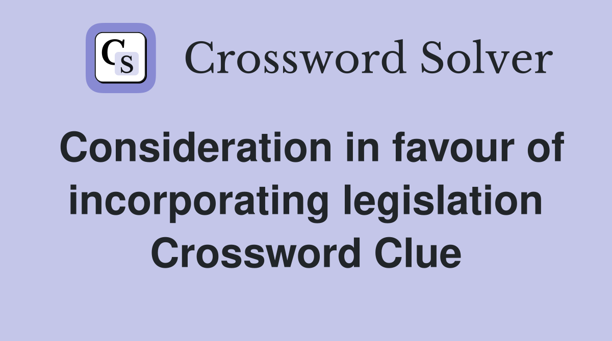 Consideration in favour of incorporating legislation Crossword Clue
