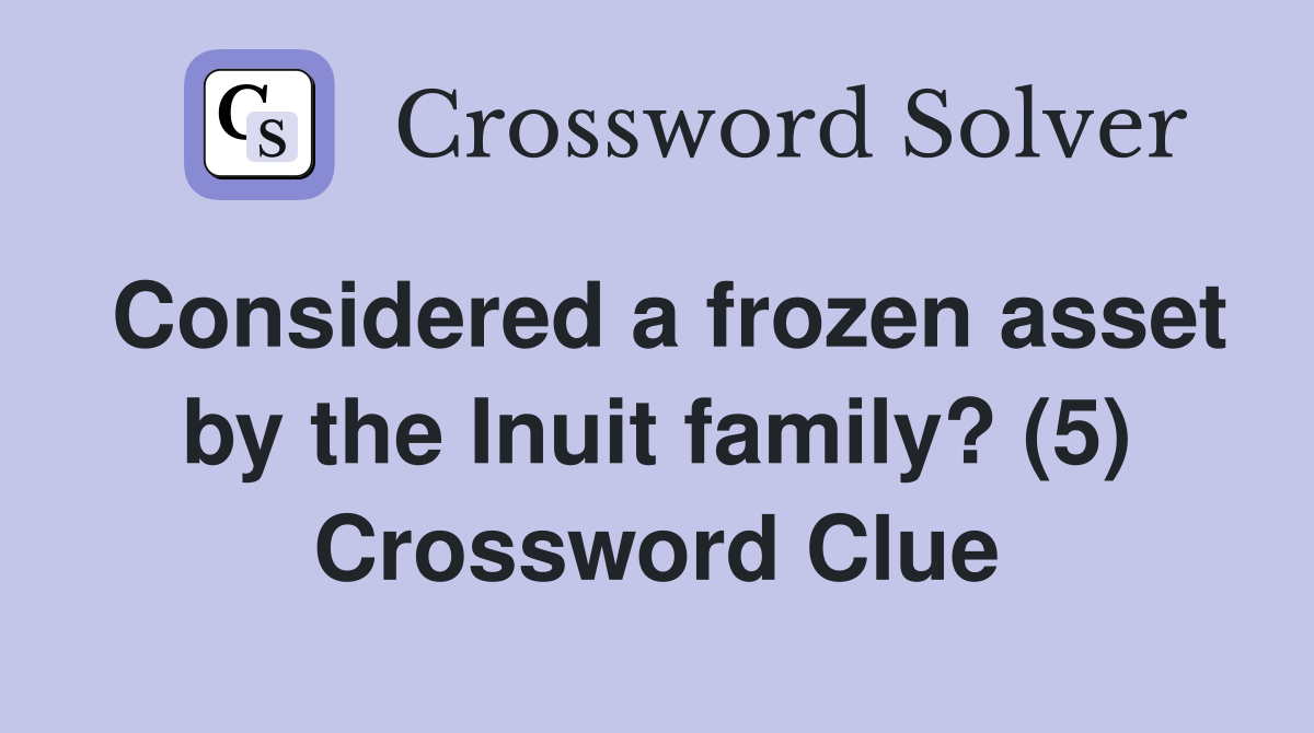 Considered a frozen asset by the Inuit family? (5) Crossword Clue