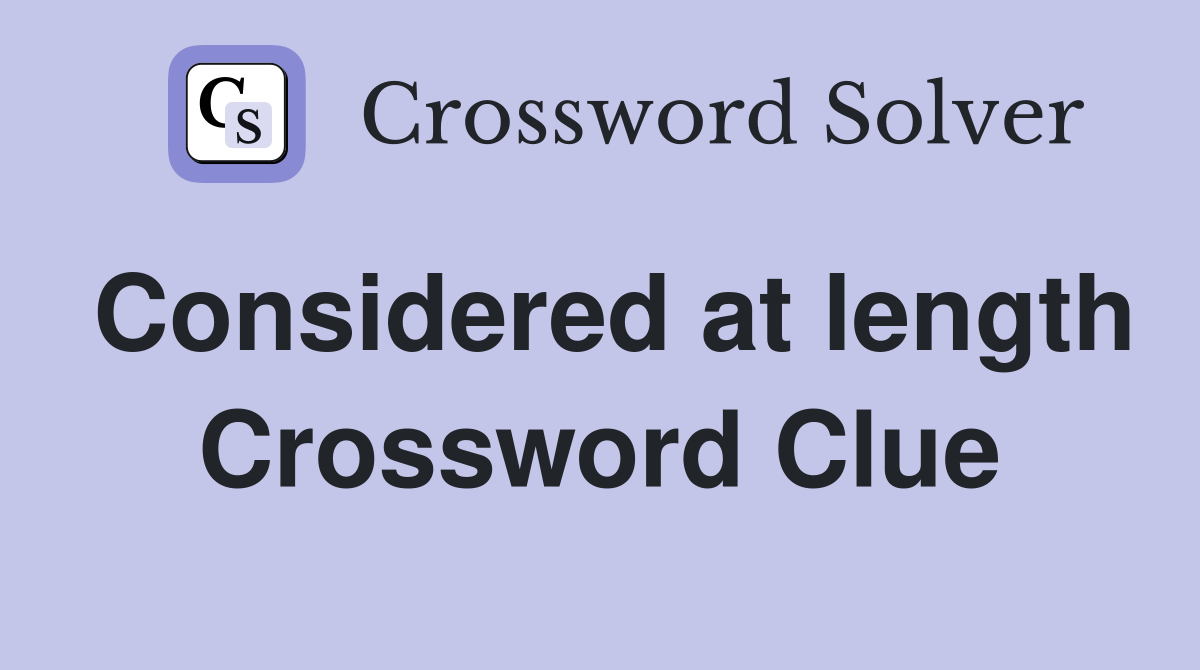 Considered at length Crossword Clue