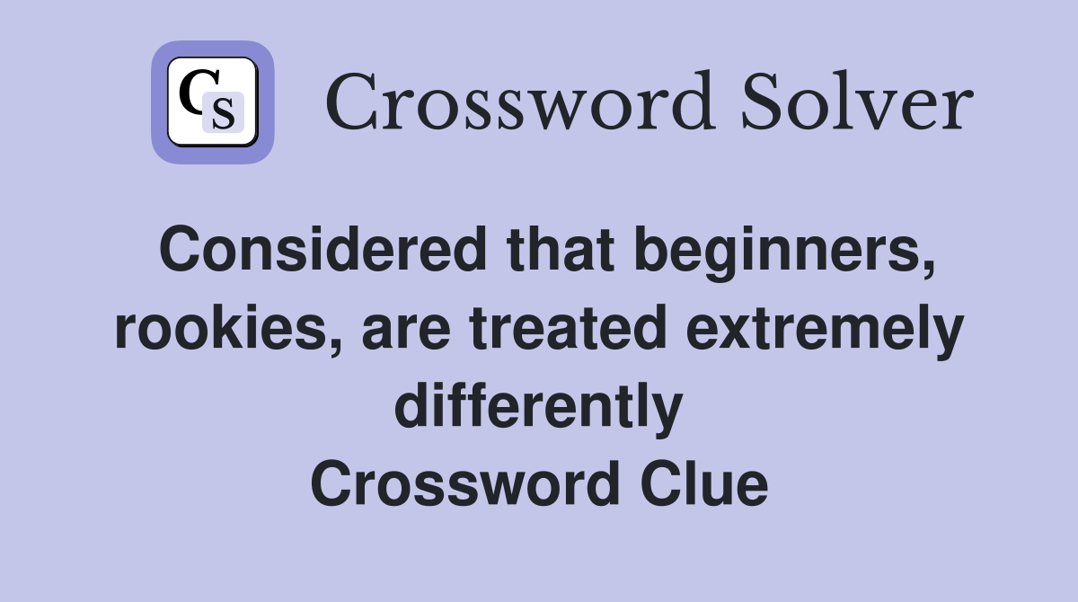 Considered that beginners, rookies, are treated extremely differently Crossword Clue