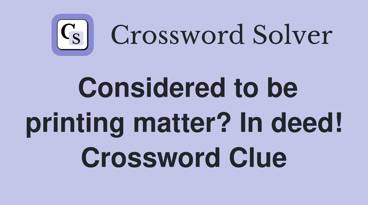 Considered to be printing matter? In deed! Crossword Clue