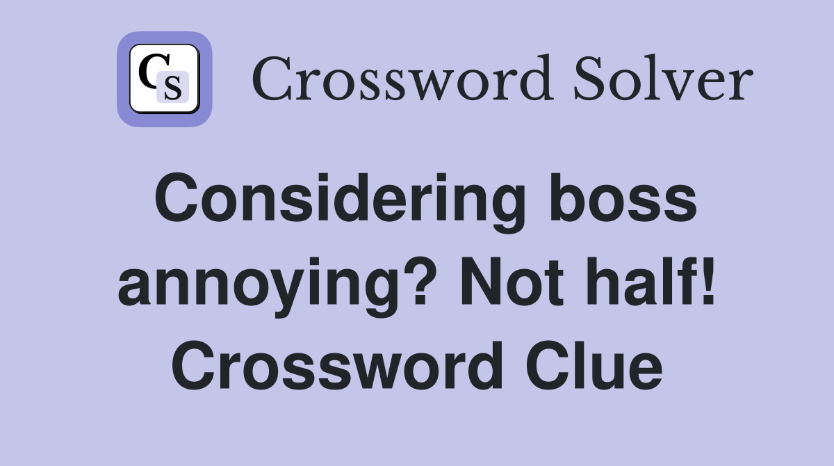 Considering boss annoying? Not half! Crossword Clue