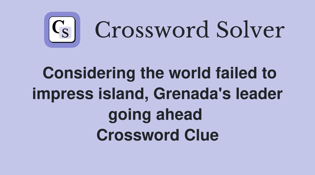 Considering the world failed to impress island, Grenada's leader going ahead  Crossword Clue