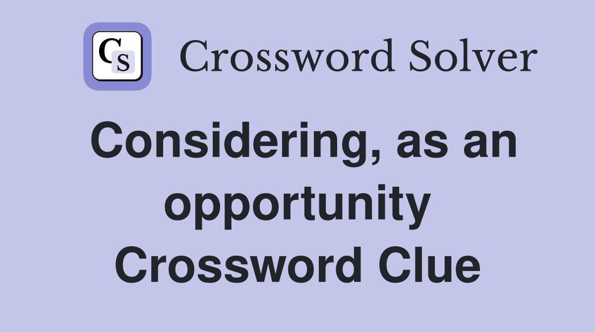 Considering, as an opportunity Crossword Clue