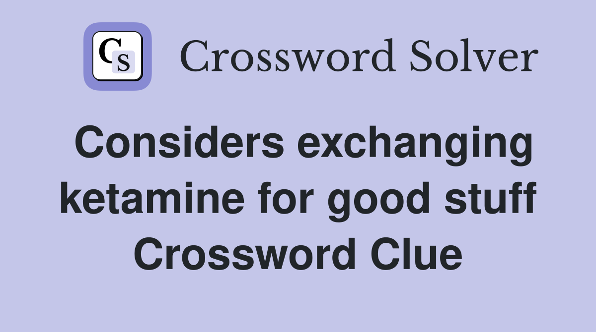 Considers exchanging ketamine for good stuff Crossword Clue