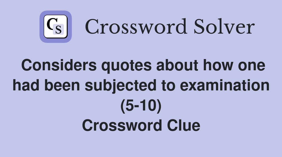 Considers quotes about how one had been subjected to examination (5-10) Crossword Clue