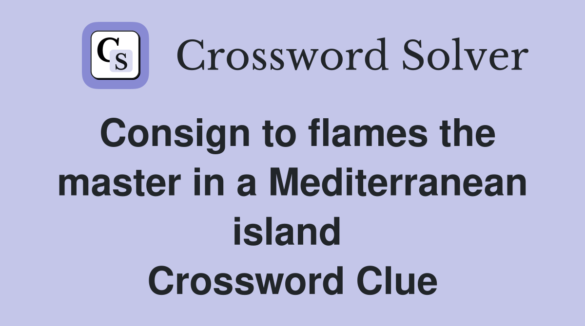 Consign to flames the master in a Mediterranean island  Crossword Clue