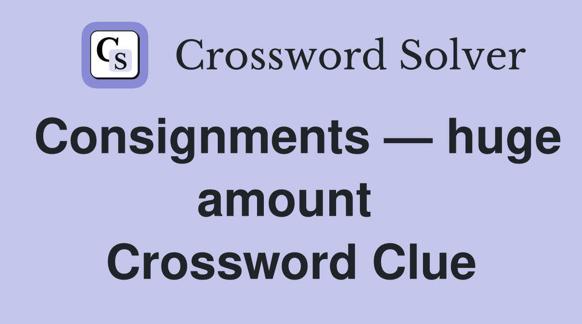 Consignments — huge amount  Crossword Clue