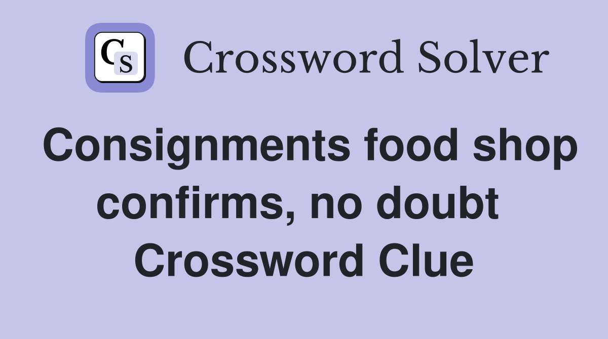 Consignments food shop confirms, no doubt  Crossword Clue