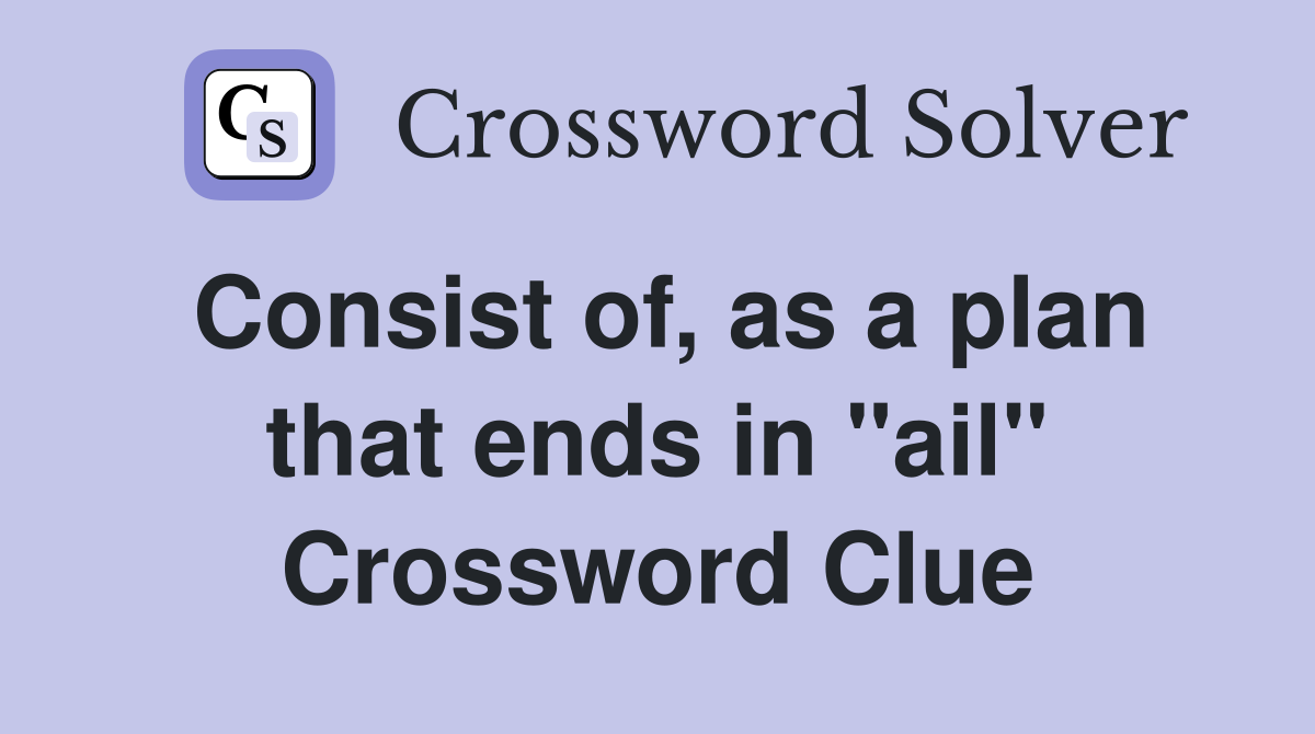 Consist of, as a plan that ends in "ail" Crossword Clue