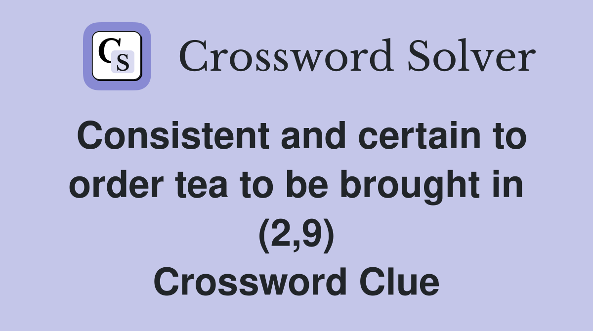 Consistent and certain to order tea to be brought in (2,9) Crossword Clue