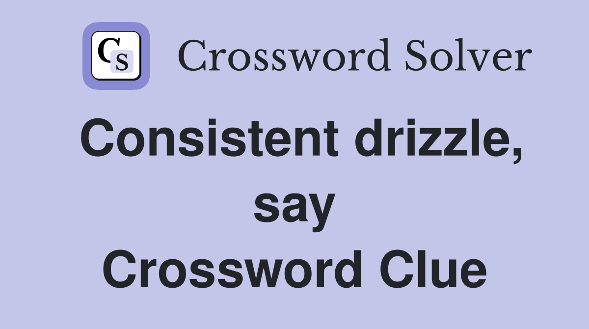 Consistent drizzle, say Crossword Clue
